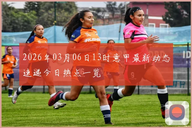 2026年03月06日13时意甲最新动态速递今日热点一览