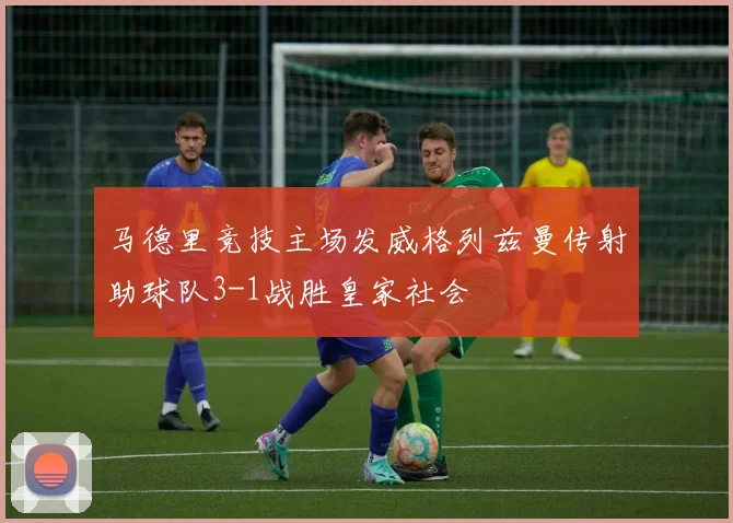 马德里竞技主场发威格列兹曼传射助球队3-1战胜皇家社会