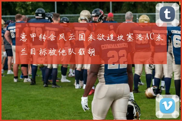 意甲转会风云国米欲追坎塞洛AC米兰目标被他队截胡