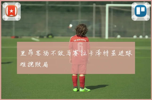 里昂客场不敌马赛拉卡泽特虽进球难挽败局