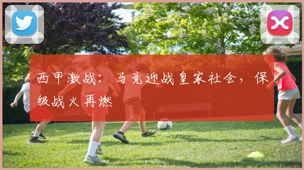 西甲激战：马竞迎战皇家社会，保级战火再燃