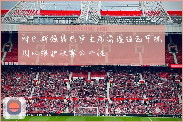 特巴斯强调巴萨主席需遵循西甲规则以维护联赛公平性